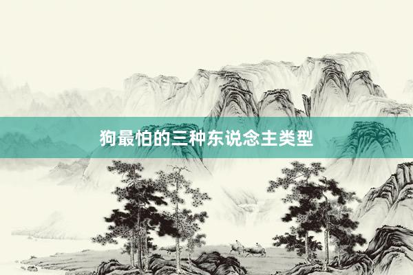 狗最怕的三种东说念主类型